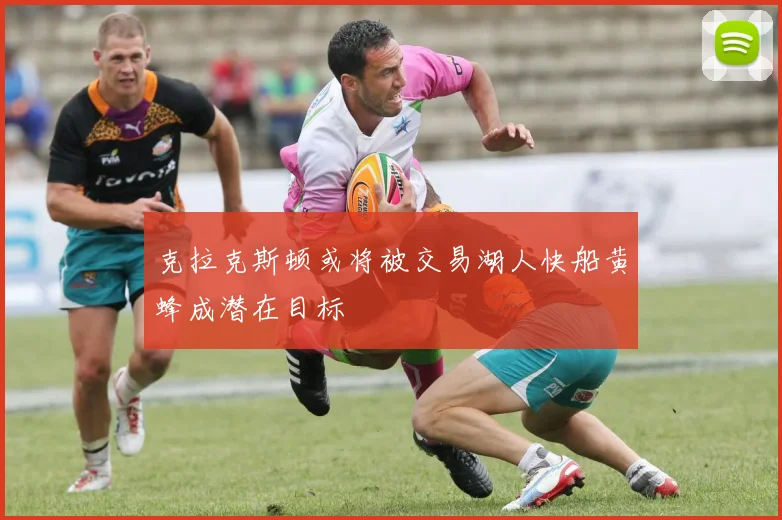 克拉克斯顿或将被交易湖人快船黄蜂成潜在目标