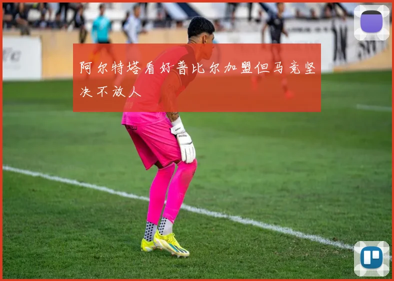 阿尔特塔看好普比尔加盟但马竞坚决不放人