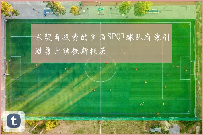 东契奇投资的罗马SPQR球队有意引进勇士助教斯托茨