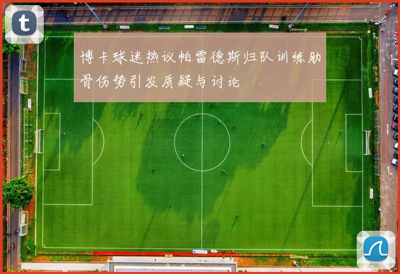 博卡球迷热议帕雷德斯归队训练肋骨伤势引发质疑与讨论