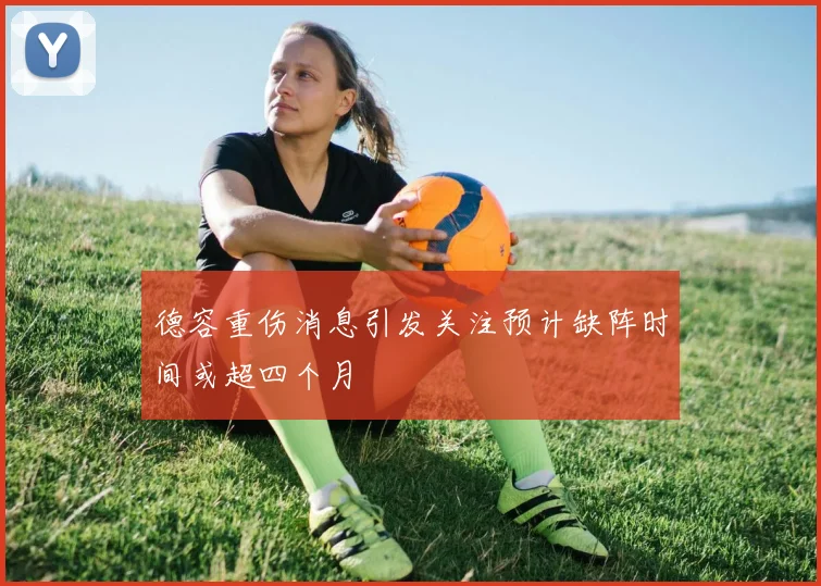 德容重伤消息引发关注预计缺阵时间或超四个月