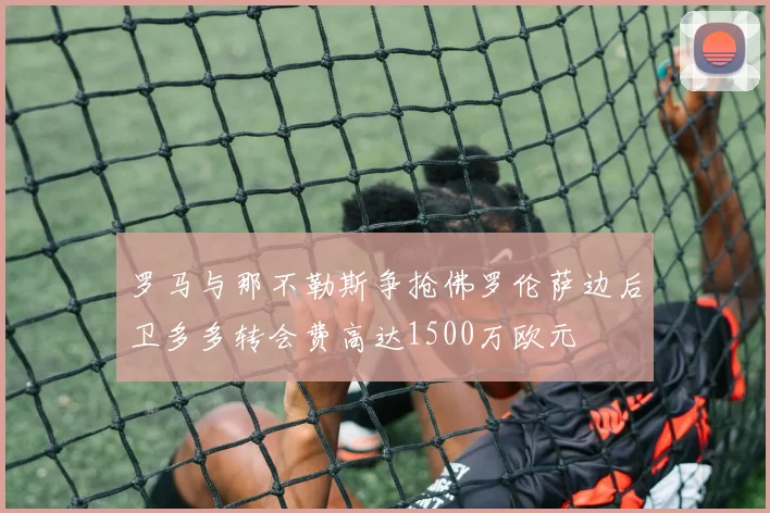 罗马与那不勒斯争抢佛罗伦萨边后卫多多转会费高达1500万欧元