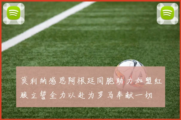 莫利纳感恩阿根廷同胞助力加盟红狼立誓全力以赴为罗马奉献一切