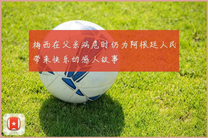 梅西在父亲病危时仍为阿根廷人民带来快乐的感人故事