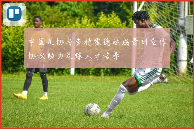 中国足协与多特蒙德达成青训合作协议助力足球人才培养