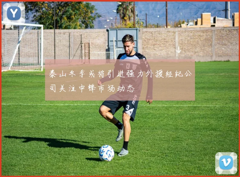 泰山冬季或将引进强力外援经纪公司关注中锋市场动态