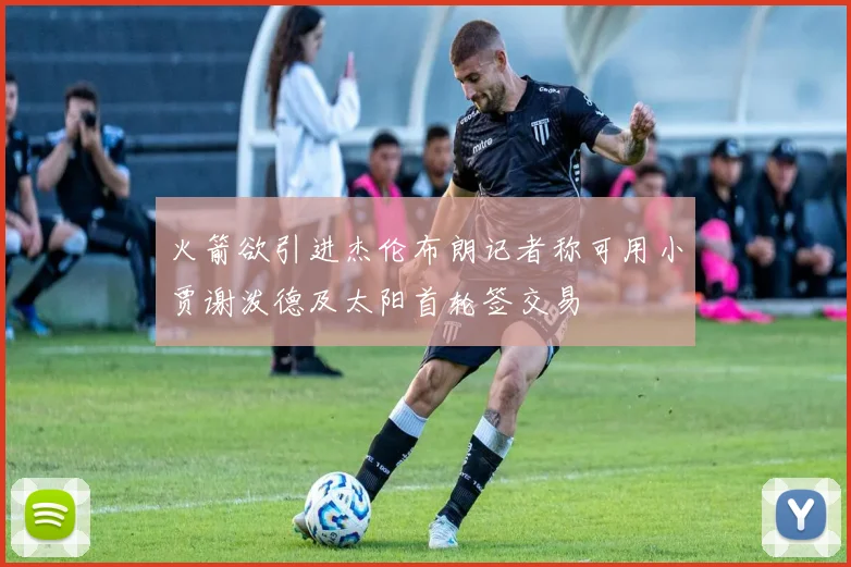 火箭欲引进杰伦布朗记者称可用小贾谢泼德及太阳首轮签交易
