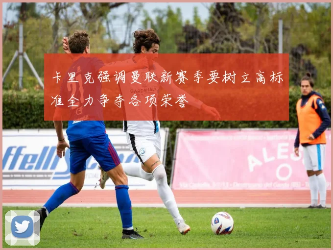 卡里克强调曼联新赛季要树立高标准全力争夺各项荣誉