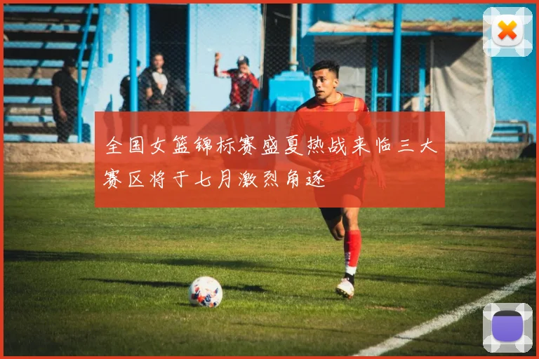 全国女篮锦标赛盛夏热战来临三大赛区将于七月激烈角逐