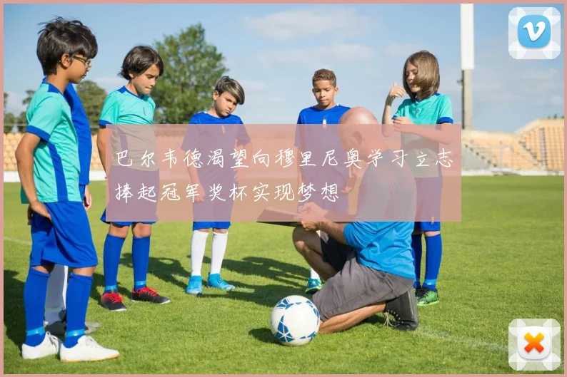 巴尔韦德渴望向穆里尼奥学习立志捧起冠军奖杯实现梦想