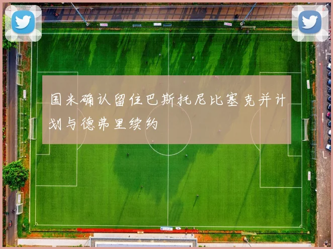 国米确认留住巴斯托尼比塞克并计划与德弗里续约