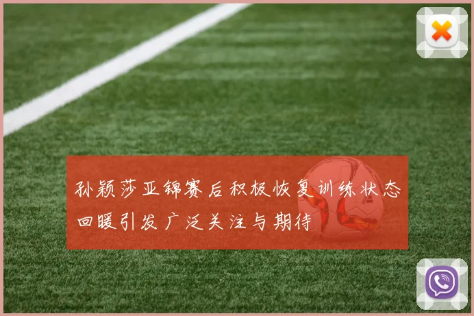 孙颖莎亚锦赛后积极恢复训练状态回暖引发广泛关注与期待