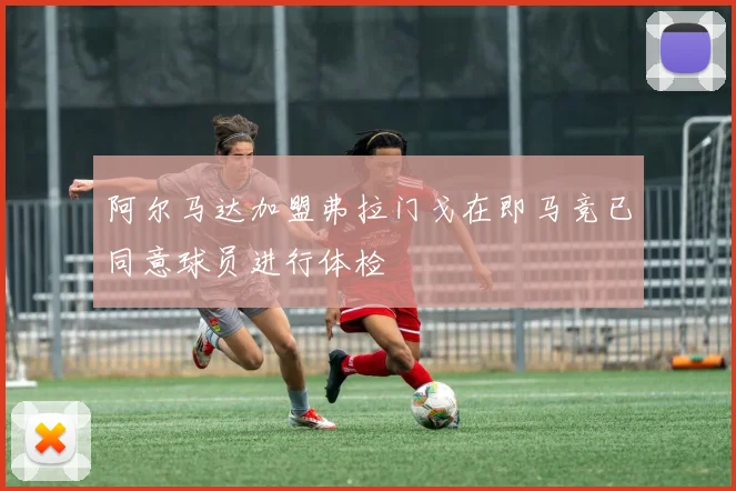 阿尔马达加盟弗拉门戈在即马竞已同意球员进行体检