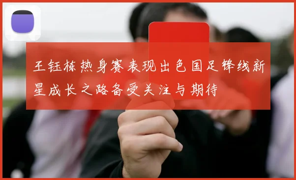 王钰栋热身赛表现出色国足锋线新星成长之路备受关注与期待