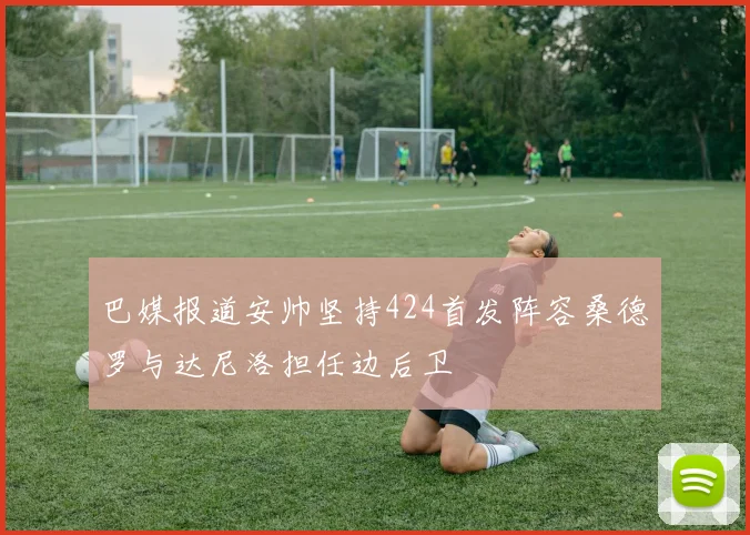 巴媒报道安帅坚持424首发阵容桑德罗与达尼洛担任边后卫