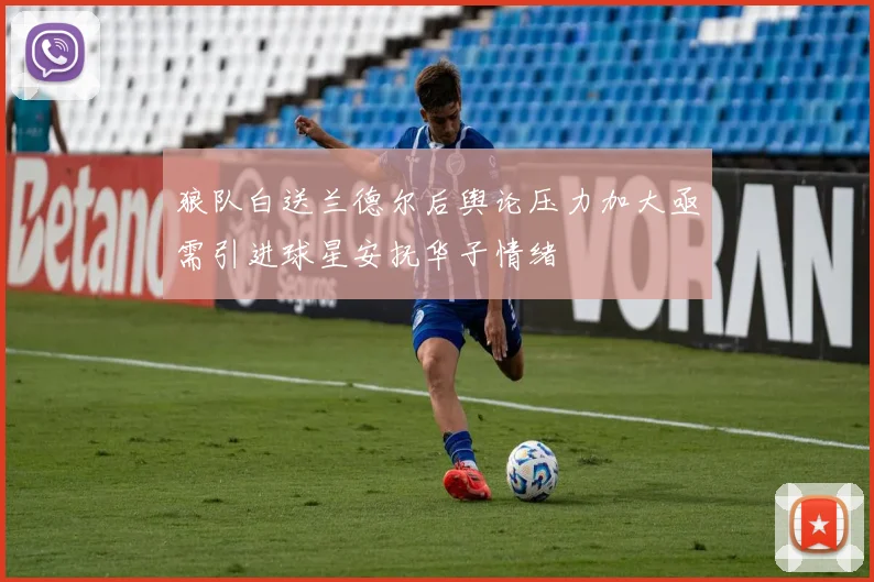狼队白送兰德尔后舆论压力加大亟需引进球星安抚华子情绪